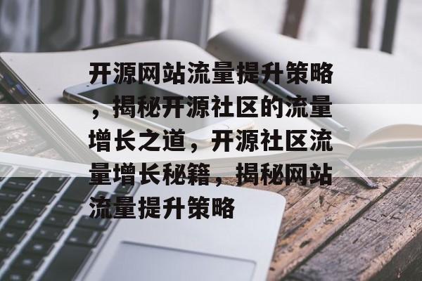 开源网站流量提升策略，揭秘开源社区的流量增长之道，开源社区流量增长秘籍，揭秘网站流量提升策略