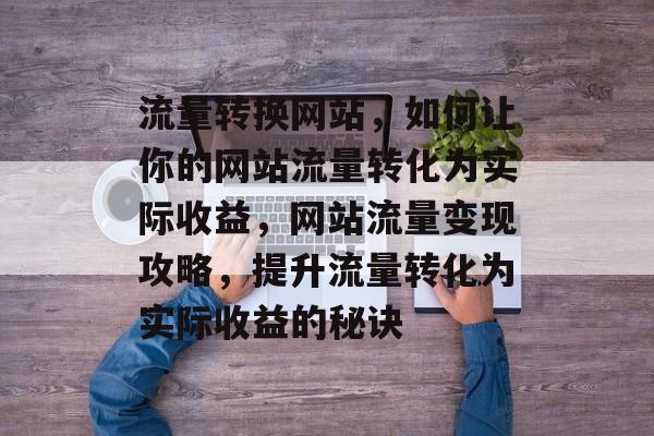 流量转换网站，如何让你的网站流量转化为实际收益，网站流量变现攻略，提升流量转化为实际收益的秘诀