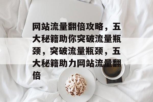 网站流量翻倍攻略，五大秘籍助你突破流量瓶颈，突破流量瓶颈，五大秘籍助力网站流量翻倍