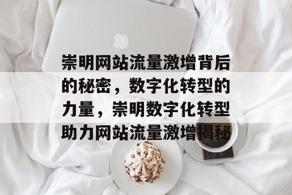 崇明网站流量激增背后的秘密，数字化转型的力量，崇明数字化转型助力网站流量激增揭秘