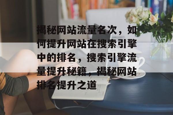 揭秘网站流量名次，如何提升网站在搜索引擎中的排名，搜索引擎流量提升秘籍，揭秘网站排名提升之道