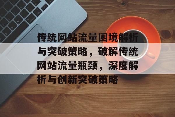 传统网站流量困境解析与突破策略，破解传统网站流量瓶颈，深度解析与创新突破策略