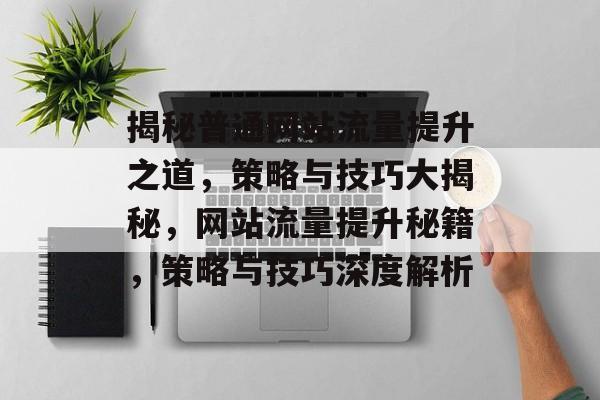 揭秘普通网站流量提升之道，策略与技巧大揭秘，网站流量提升秘籍，策略与技巧深度解析