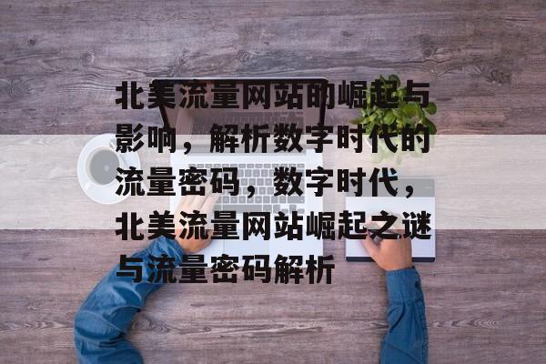 北美流量网站的崛起与影响，解析数字时代的流量密码，数字时代，北美流量网站崛起之谜与流量密码解析