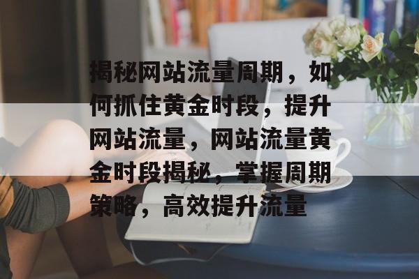 揭秘网站流量周期，如何抓住黄金时段，提升网站流量，网站流量黄金时段揭秘，掌握周期策略，高效提升流量