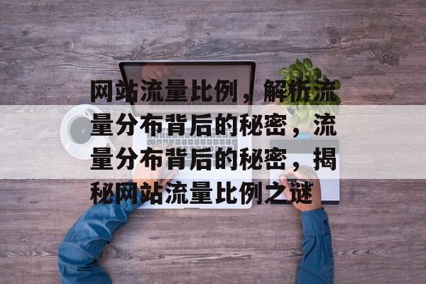 网站流量比例，解析流量分布背后的秘密，流量分布背后的秘密，揭秘网站流量比例之谜