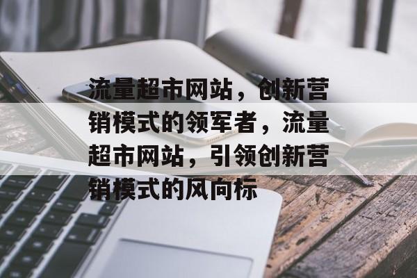 流量超市网站，创新营销模式的领军者，流量超市网站，引领创新营销模式的风向标