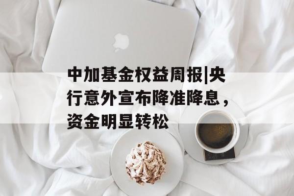 中加基金权益周报|央行意外宣布降准降息，资金明显转松