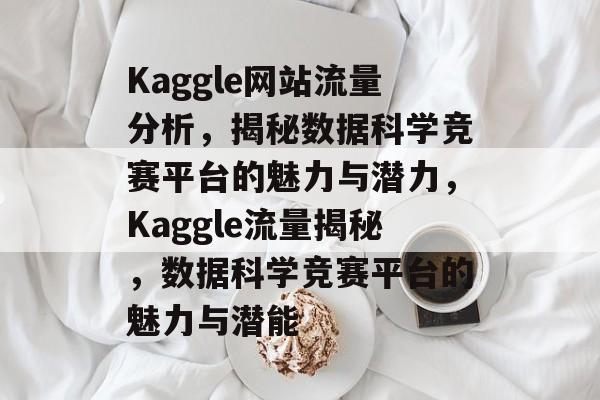 Kaggle网站流量分析，揭秘数据科学竞赛平台的魅力与潜力，Kaggle流量揭秘，数据科学竞赛平台的魅力与潜能