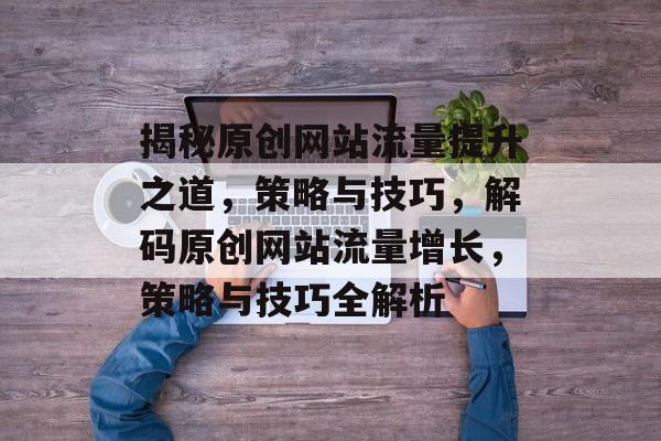 揭秘原创网站流量提升之道，策略与技巧，解码原创网站流量增长，策略与技巧全解析