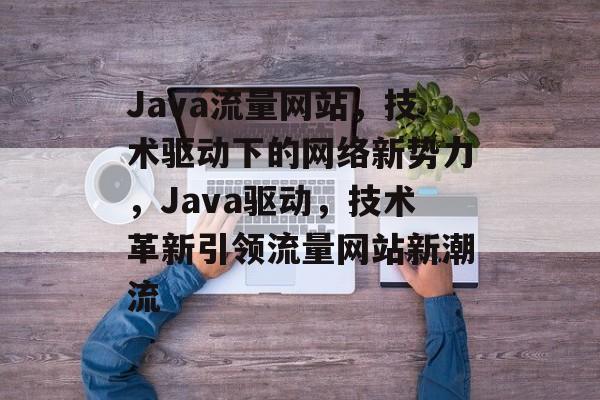 Java流量网站，技术驱动下的网络新势力，Java驱动，技术革新引领流量网站新潮流