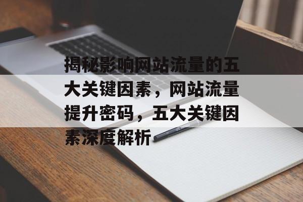 揭秘影响网站流量的五大关键因素，网站流量提升密码，五大关键因素深度解析