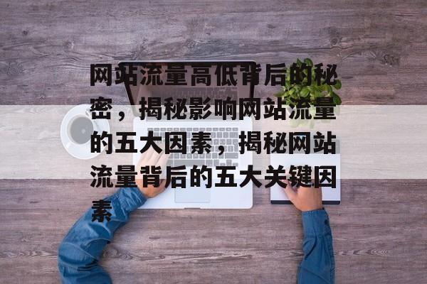 网站流量高低背后的秘密，揭秘影响网站流量的五大因素，揭秘网站流量背后的五大关键因素