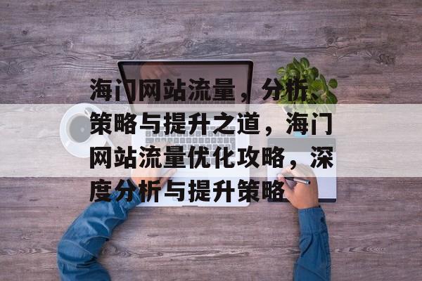 海门网站流量，分析、策略与提升之道，海门网站流量优化攻略，深度分析与提升策略