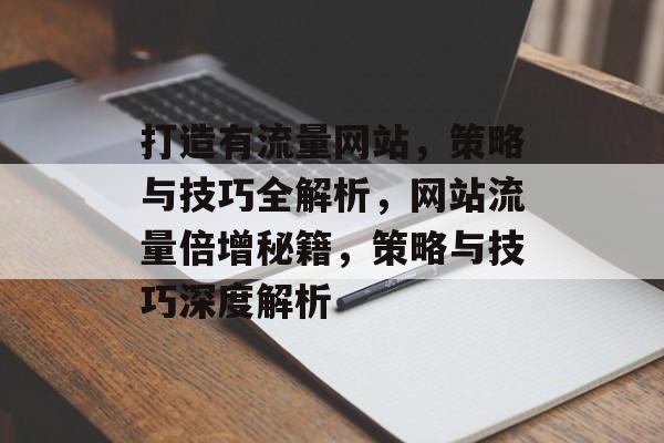 打造有流量网站，策略与技巧全解析，网站流量倍增秘籍，策略与技巧深度解析