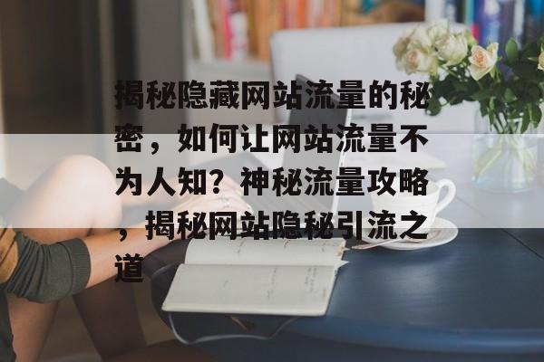 揭秘隐藏网站流量的秘密，如何让网站流量不为人知？神秘流量攻略，揭秘网站隐秘引流之道