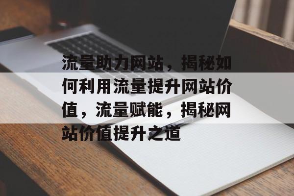 流量助力网站，揭秘如何利用流量提升网站价值，流量赋能，揭秘网站价值提升之道