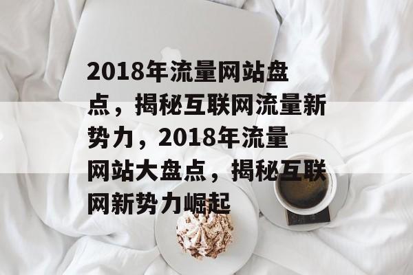 2018年流量网站盘点，揭秘互联网流量新势力，2018年流量网站大盘点，揭秘互联网新势力崛起