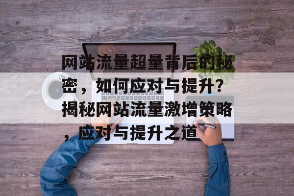 网站流量超量背后的秘密，如何应对与提升？揭秘网站流量激增策略，应对与提升之道