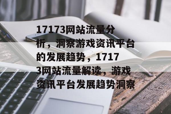 17173网站流量分析，洞察游戏资讯平台的发展趋势，17173网站流量解读，游戏资讯平台发展趋势洞察