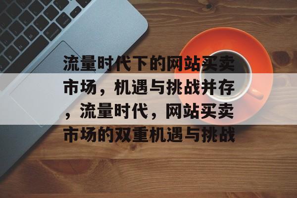 流量时代下的网站买卖市场，机遇与挑战并存，流量时代，网站买卖市场的双重机遇与挑战