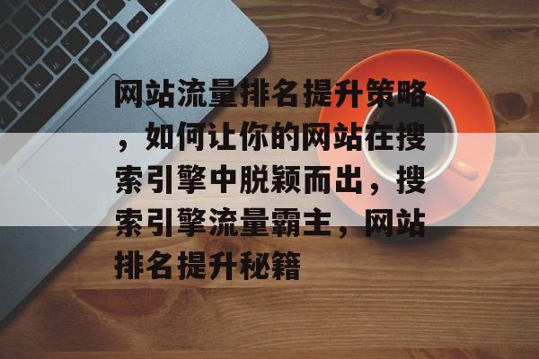 网站流量排名提升策略，如何让你的网站在搜索引擎中脱颖而出，搜索引擎流量霸主，网站排名提升秘籍
