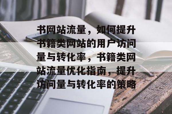 书网站流量，如何提升书籍类网站的用户访问量与转化率，书籍类网站流量优化指南，提升访问量与转化率的策略