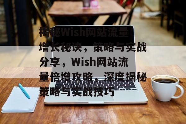 揭秘Wish网站流量增长秘诀，策略与实战分享，Wish网站流量倍增攻略，深度揭秘策略与实战技巧