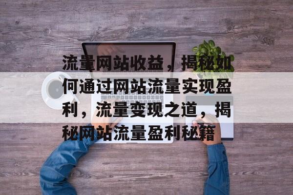 流量网站收益，揭秘如何通过网站流量实现盈利，流量变现之道，揭秘网站流量盈利秘籍