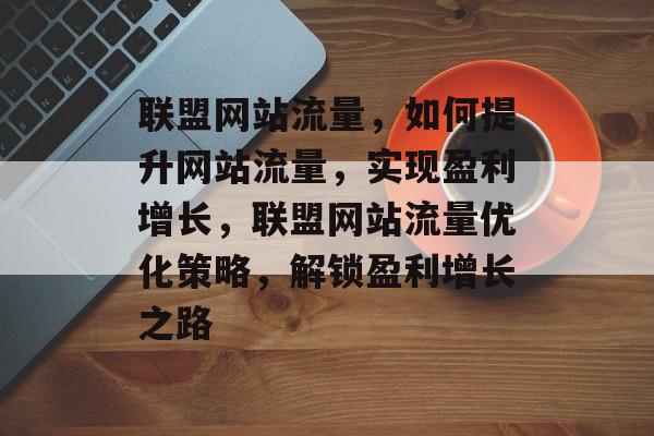 联盟网站流量，如何提升网站流量，实现盈利增长，联盟网站流量优化策略，解锁盈利增长之路