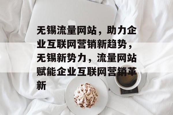 无锡流量网站，助力企业互联网营销新趋势，无锡新势力，流量网站赋能企业互联网营销革新