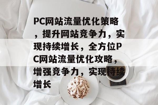 PC网站流量优化策略，提升网站竞争力，实现持续增长，全方位PC网站流量优化攻略，增强竞争力，实现持续增长
