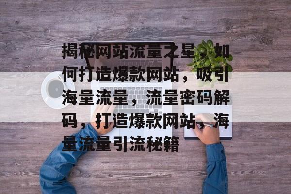 揭秘网站流量之星，如何打造爆款网站，吸引海量流量，流量密码解码，打造爆款网站，海量流量引流秘籍
