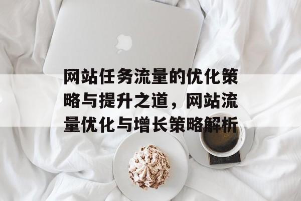 网站任务流量的优化策略与提升之道，网站流量优化与增长策略解析