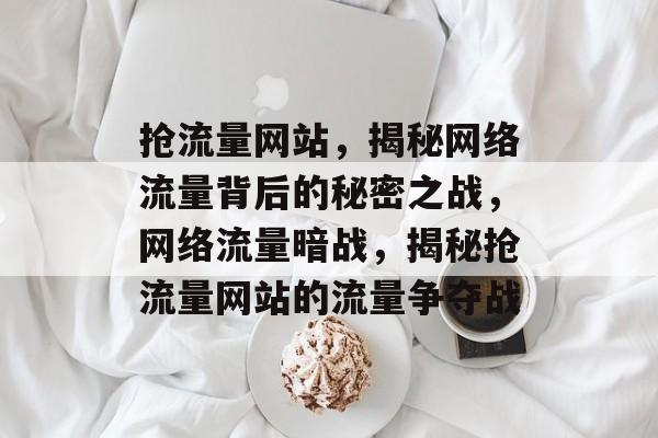 抢流量网站，揭秘网络流量背后的秘密之战，网络流量暗战，揭秘抢流量网站的流量争夺战