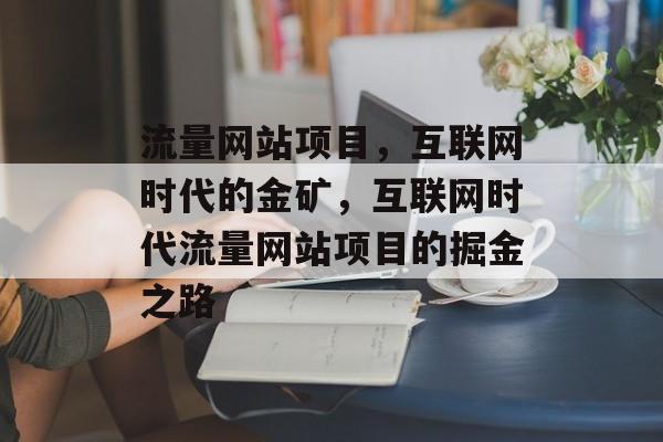 流量网站项目，互联网时代的金矿，互联网时代流量网站项目的掘金之路
