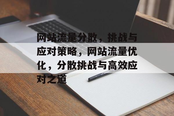 网站流量分散，挑战与应对策略，网站流量优化，分散挑战与高效应对之道