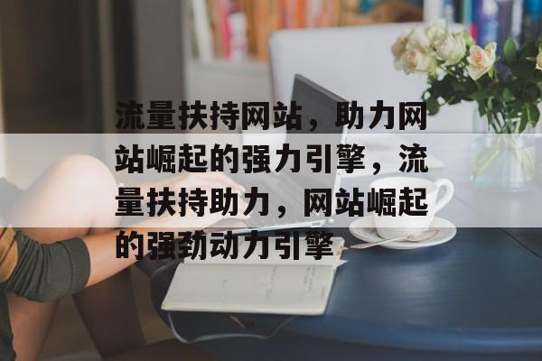 流量扶持网站，助力网站崛起的强力引擎，流量扶持助力，网站崛起的强劲动力引擎