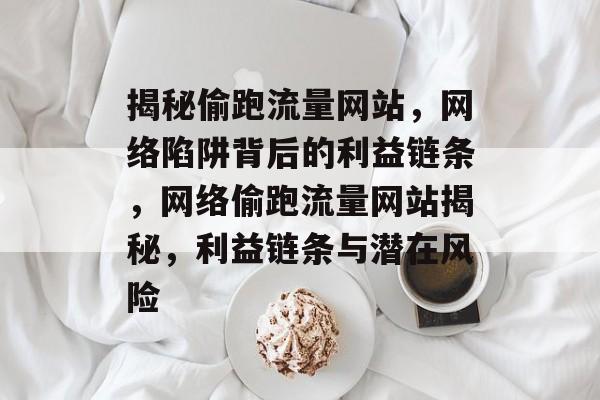 揭秘偷跑流量网站，网络陷阱背后的利益链条，网络偷跑流量网站揭秘，利益链条与潜在风险
