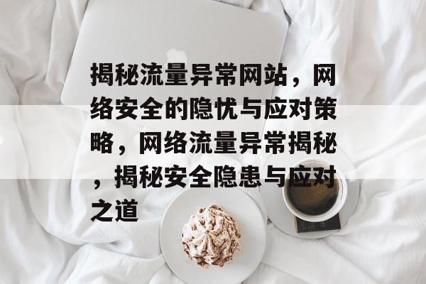 揭秘流量异常网站，网络安全的隐忧与应对策略，网络流量异常揭秘，揭秘安全隐患与应对之道
