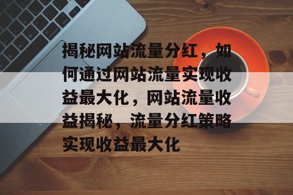 揭秘网站流量分红，如何通过网站流量实现收益最大化，网站流量收益揭秘，流量分红策略实现收益最大化