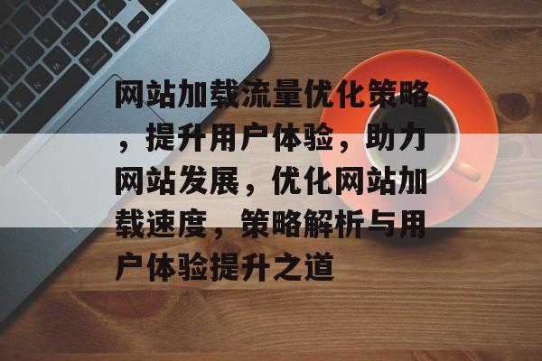 网站加载流量优化策略，提升用户体验，助力网站发展，优化网站加载速度，策略解析与用户体验提升之道