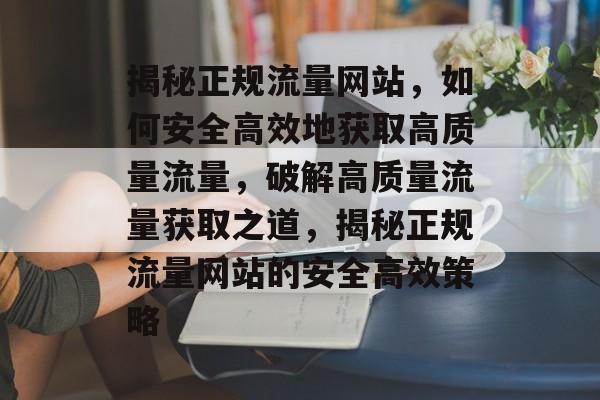 揭秘正规流量网站，如何安全高效地获取高质量流量，破解高质量流量获取之道，揭秘正规流量网站的安全高效策略