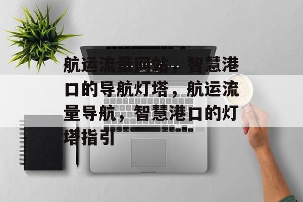 航运流量网站，智慧港口的导航灯塔，航运流量导航，智慧港口的灯塔指引