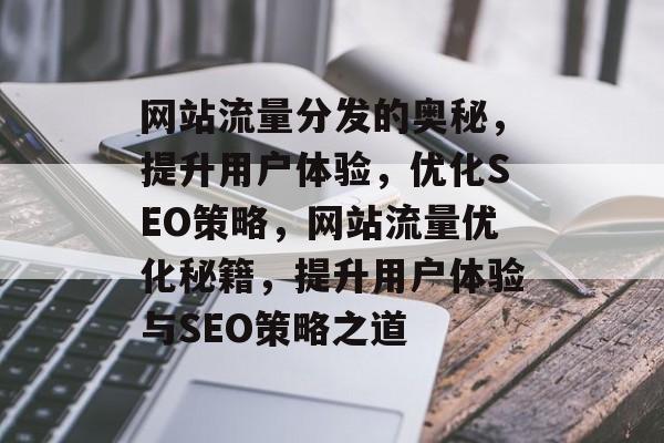 网站流量分发的奥秘，提升用户体验，优化SEO策略，网站流量优化秘籍，提升用户体验与SEO策略之道