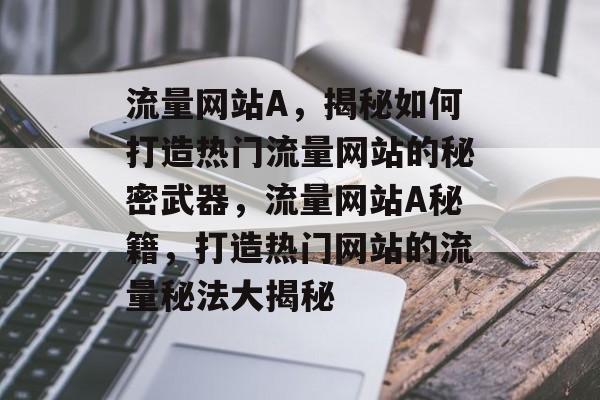 流量网站A，揭秘如何打造热门流量网站的秘密武器，流量网站A秘籍，打造热门网站的流量秘法大揭秘