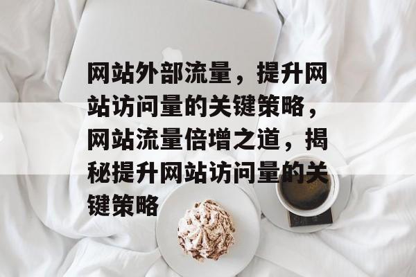 网站外部流量，提升网站访问量的关键策略，网站流量倍增之道，揭秘提升网站访问量的关键策略