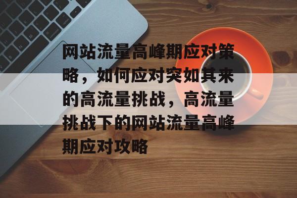 网站流量高峰期应对策略，如何应对突如其来的高流量挑战，高流量挑战下的网站流量高峰期应对攻略