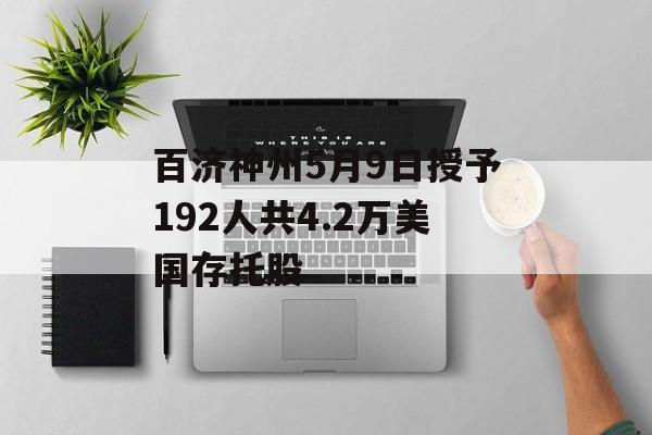 百济神州5月9日授予192人共4.2万美国存托股