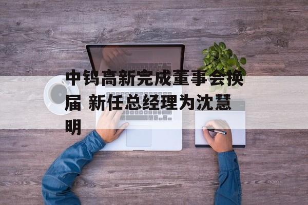 中钨高新完成董事会换届 新任总经理为沈慧明